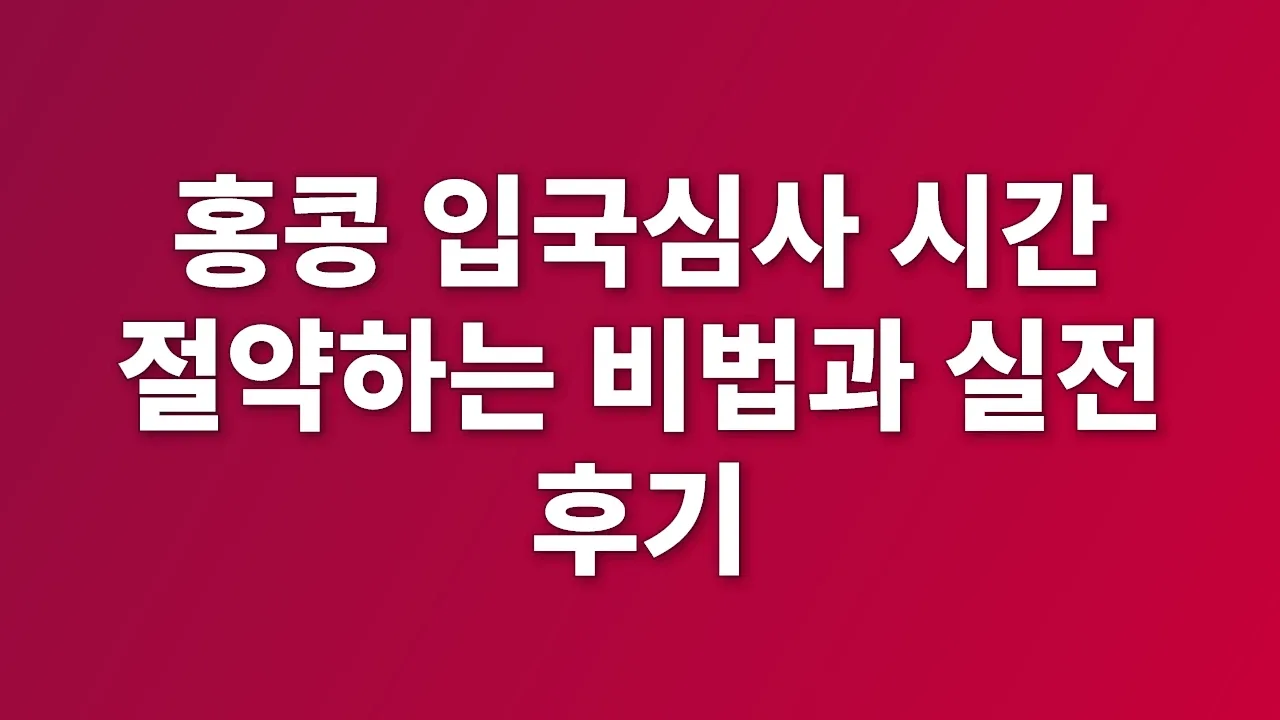 홍콩 입국심사 시간 절약하는 비법과 실전 후기